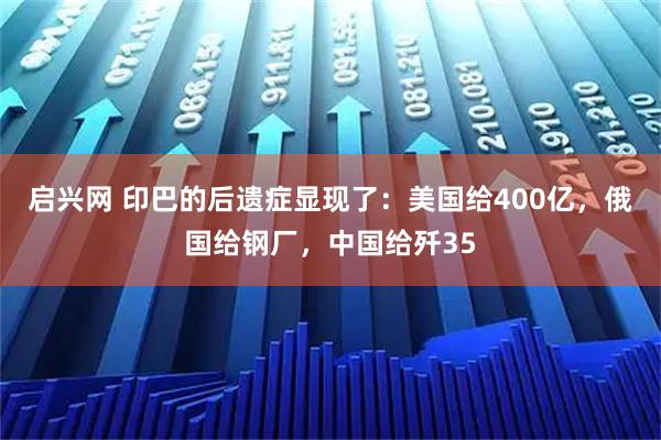 启兴网 印巴的后遗症显现了:美国给400亿,俄国给钢厂,中国给歼35