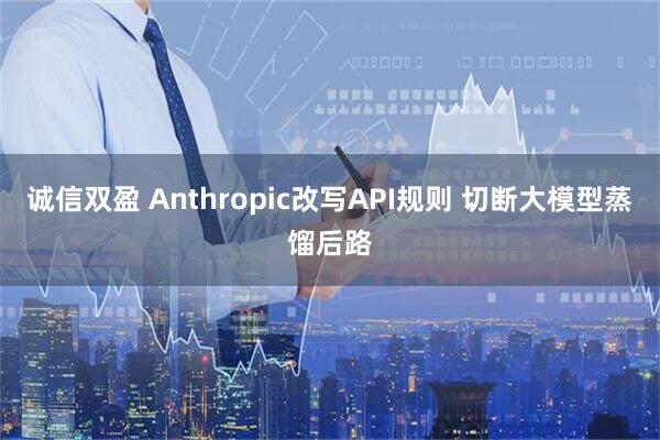 诚信双盈 Anthropic改写API规则 切断大模型蒸馏后路