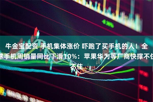 牛金宝配资 手机集体涨价 吓跑了买手机的人!全球手机周销量同比下滑10%:苹果华为等厂商快撑不住